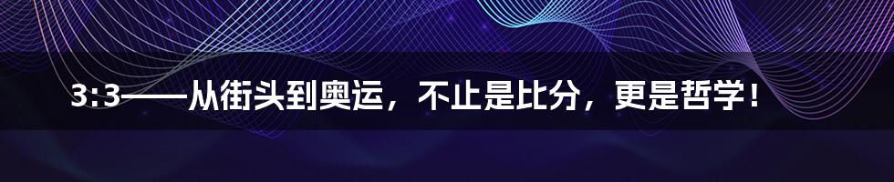 3:3——从街头到奥运，不止是比分，更是哲学！