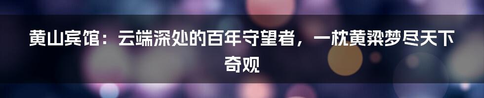 黄山宾馆：云端深处的百年守望者，一枕黄粱梦尽天下奇观