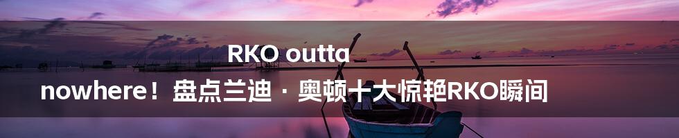 RKO outta nowhere！盘点兰迪·奥顿十大惊艳RKO瞬间