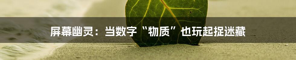 屏幕幽灵：当数字“物质”也玩起捉迷藏