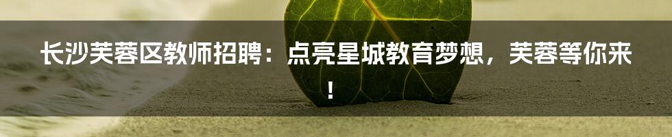 长沙芙蓉区教师招聘：点亮星城教育梦想，芙蓉等你来！
