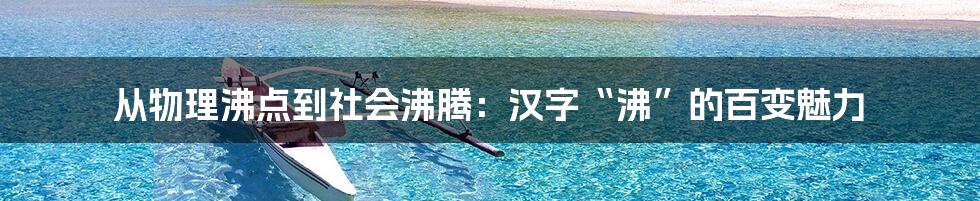 从物理沸点到社会沸腾：汉字“沸”的百变魅力
