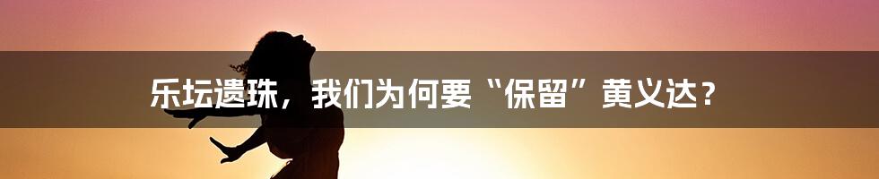 乐坛遗珠，我们为何要“保留”黄义达？