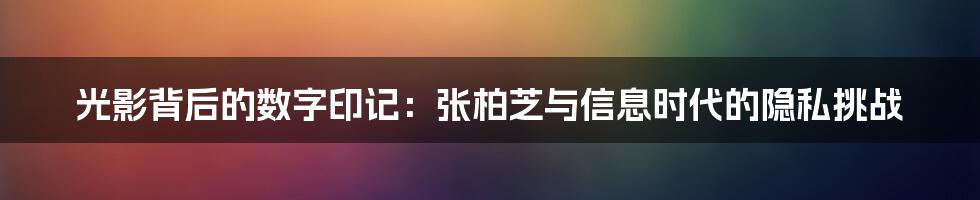 光影背后的数字印记：张柏芝与信息时代的隐私挑战