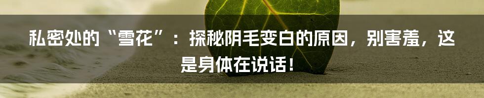 私密处的“雪花”：探秘阴毛变白的原因，别害羞，这是身体在说话！
