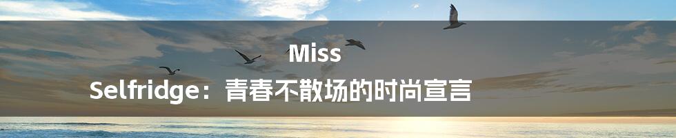 Miss Selfridge：青春不散场的时尚宣言