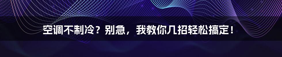 空调不制冷？别急，我教你几招轻松搞定！