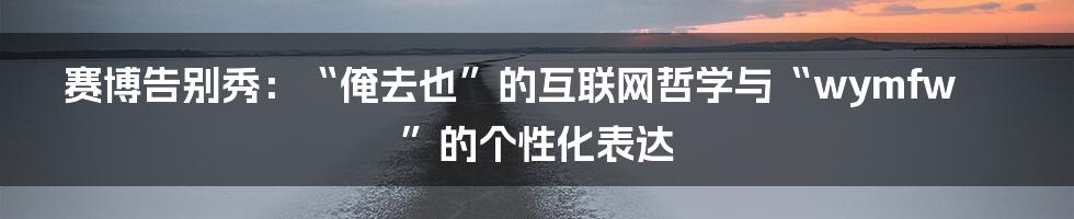 赛博告别秀：“俺去也”的互联网哲学与“wymfw”的个性化表达
