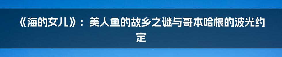 《海的女儿》：美人鱼的故乡之谜与哥本哈根的波光约定