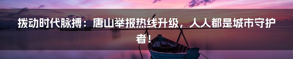 拨动时代脉搏：唐山举报热线升级，人人都是城市守护者！