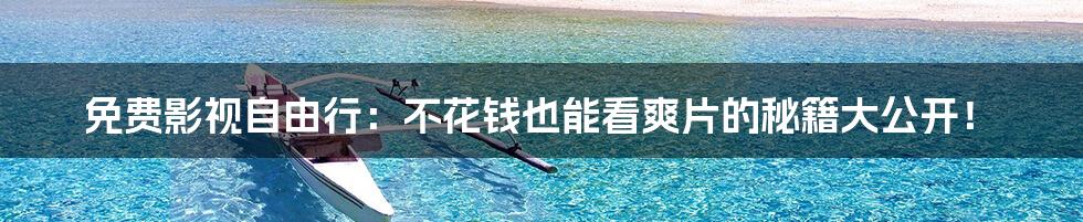 免费影视自由行：不花钱也能看爽片的秘籍大公开！