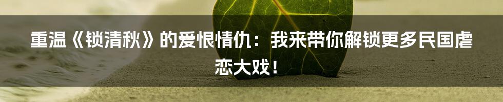 重温《锁清秋》的爱恨情仇：我来带你解锁更多民国虐恋大戏！