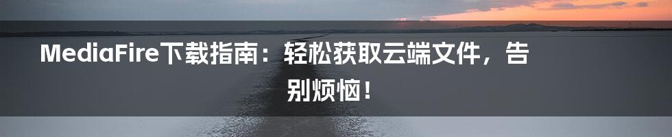 MediaFire下载指南：轻松获取云端文件，告别烦恼！