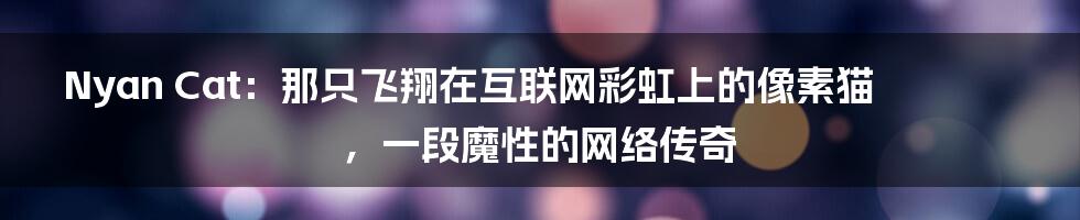 Nyan Cat：那只飞翔在互联网彩虹上的像素猫，一段魔性的网络传奇