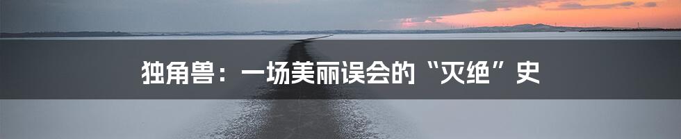 独角兽：一场美丽误会的“灭绝”史