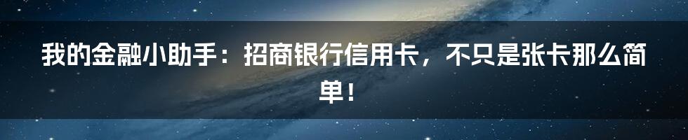 我的金融小助手：招商银行信用卡，不只是张卡那么简单！