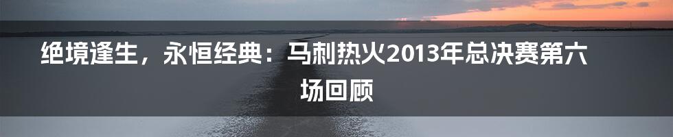 绝境逢生，永恒经典：马刺热火2013年总决赛第六场回顾