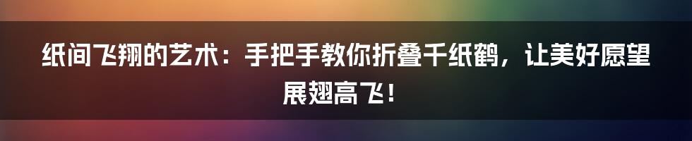 纸间飞翔的艺术：手把手教你折叠千纸鹤，让美好愿望展翅高飞！