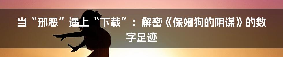 当“邪恶”遇上“下载”：解密《保姆狗的阴谋》的数字足迹