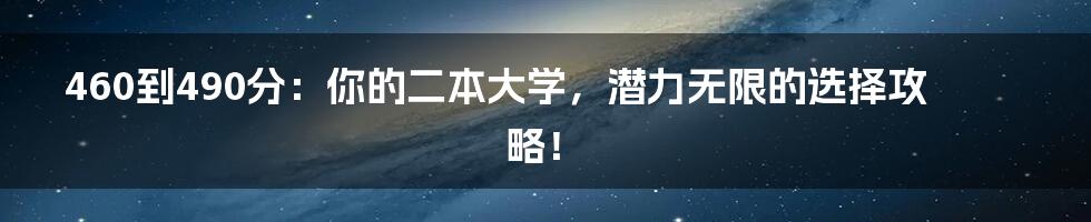 460到490分：你的二本大学，潜力无限的选择攻略！
