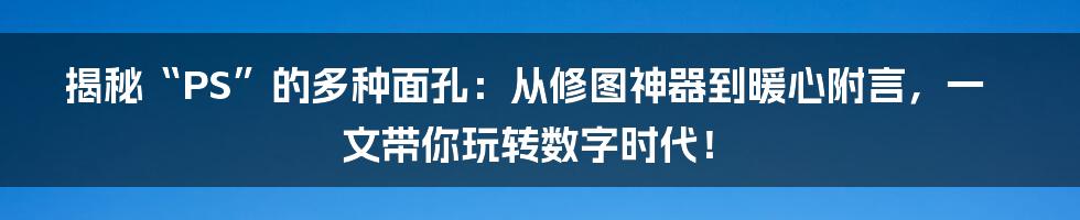 揭秘“PS”的多种面孔：从修图神器到暖心附言，一文带你玩转数字时代！