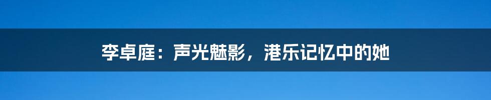 李卓庭：声光魅影，港乐记忆中的她