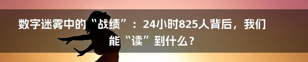 数字迷雾中的“战绩”：24小时825人背后，我们能“读”到什么？