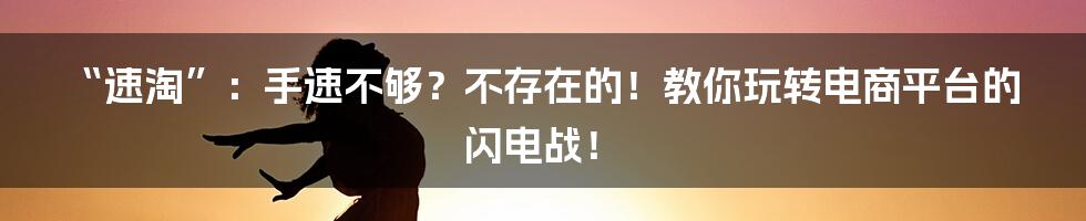 “速淘”：手速不够？不存在的！教你玩转电商平台的闪电战！