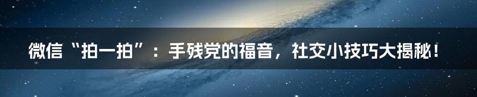微信“拍一拍”：手残党的福音，社交小技巧大揭秘！