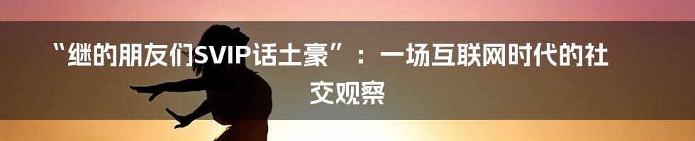 “继的朋友们SVIP话土豪”：一场互联网时代的社交观察
