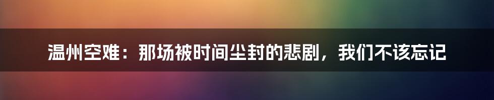 温州空难：那场被时间尘封的悲剧，我们不该忘记