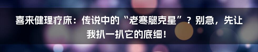 喜来健理疗床：传说中的“老寒腿克星”？别急，先让我扒一扒它的底细！
