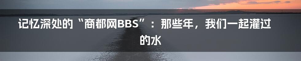 记忆深处的“商都网BBS”：那些年，我们一起灌过的水