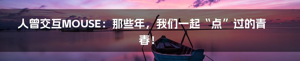 人曾交互MOUSE：那些年，我们一起“点”过的青春！