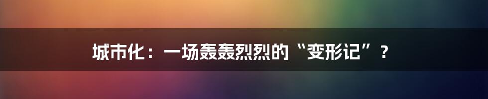 城市化：一场轰轰烈烈的“变形记”？