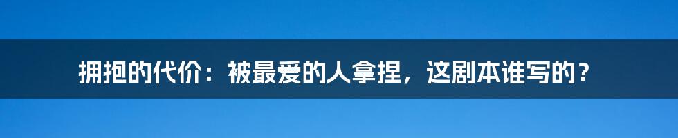 拥抱的代价：被最爱的人拿捏，这剧本谁写的？