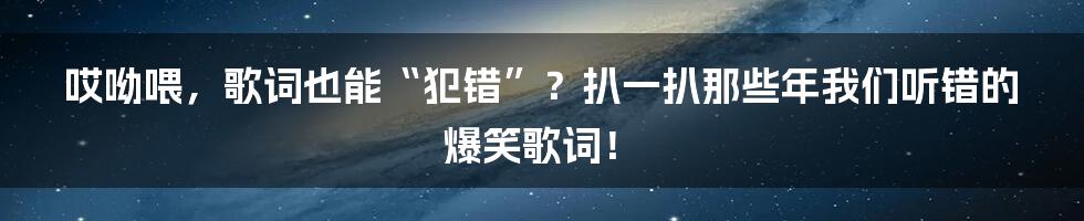 哎呦喂，歌词也能“犯错”？扒一扒那些年我们听错的爆笑歌词！