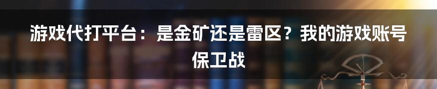 游戏代打平台：是金矿还是雷区？我的游戏账号保卫战
