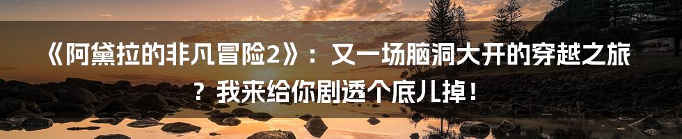 《阿黛拉的非凡冒险2》：又一场脑洞大开的穿越之旅？我来给你剧透个底儿掉！