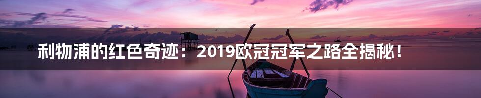 利物浦的红色奇迹：2019欧冠冠军之路全揭秘！