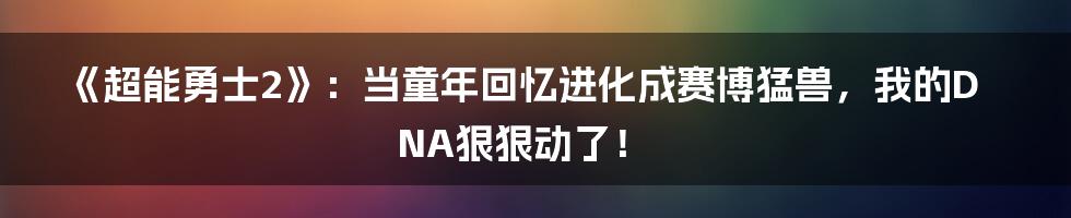 《超能勇士2》：当童年回忆进化成赛博猛兽，我的DNA狠狠动了！