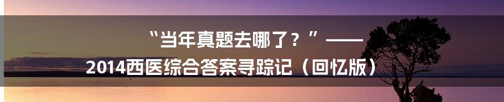 “当年真题去哪了？”—— 2014西医综合答案寻踪记（回忆版）
