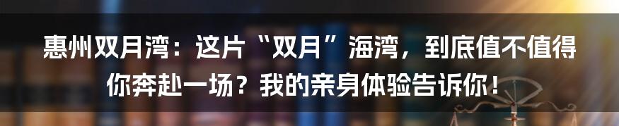 惠州双月湾：这片“双月”海湾，到底值不值得你奔赴一场？我的亲身体验告诉你！