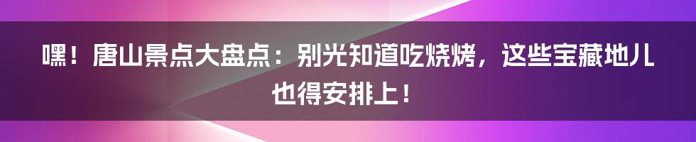 嘿！唐山景点大盘点：别光知道吃烧烤，这些宝藏地儿也得安排上！