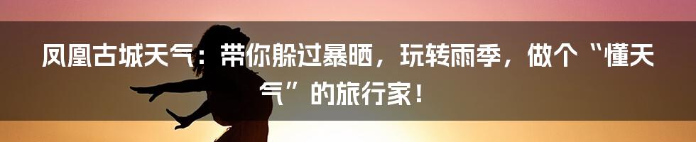 凤凰古城天气：带你躲过暴晒，玩转雨季，做个“懂天气”的旅行家！