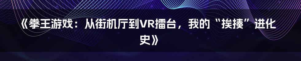 《拳王游戏：从街机厅到VR擂台，我的“挨揍”进化史》