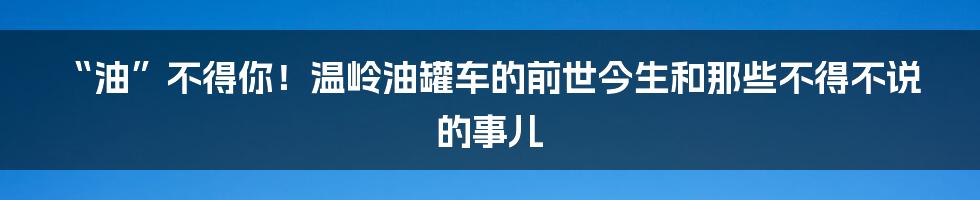 “油”不得你！温岭油罐车的前世今生和那些不得不说的事儿