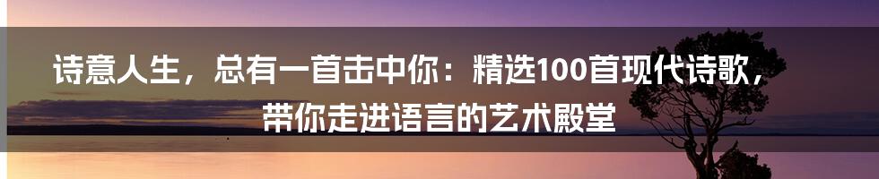 诗意人生，总有一首击中你：精选100首现代诗歌，带你走进语言的艺术殿堂
