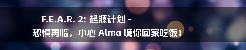 F.E.A.R. 2: 起源计划 - 恐惧再临，小心 Alma 喊你回家吃饭！