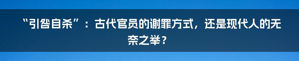 “引咎自杀”：古代官员的谢罪方式，还是现代人的无奈之举？